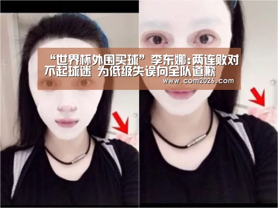 “世界杯外围买球”李东娜:两连败对不起球迷 为低级失误向全队道歉