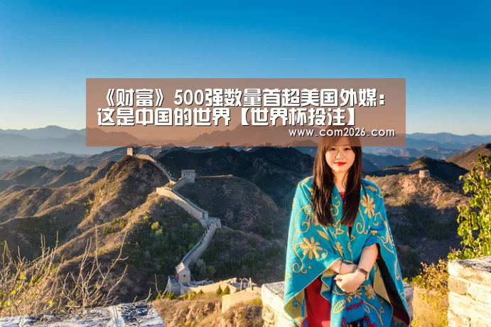 《财富》500强数量首超美国外媒：这是中国的世界【世界杯投注】