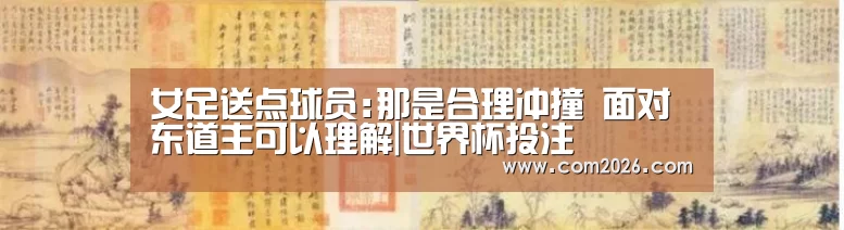 女足送点球员:那是合理冲撞 面对东道主可以理解|世界杯投注