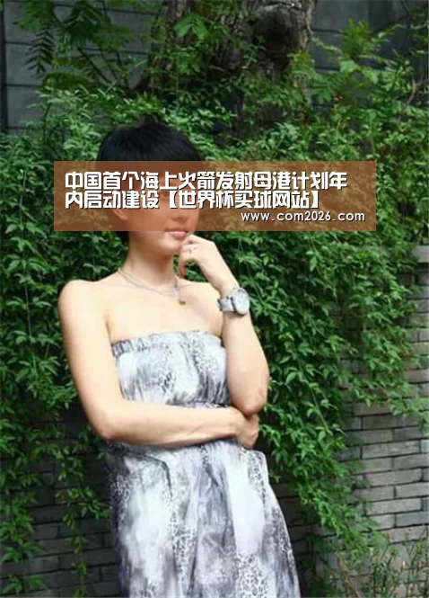 中国首个海上火箭发射母港计划年内启动建设【世界杯买球网站】